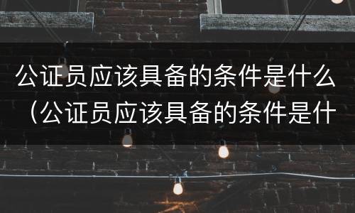 公证员应该具备的条件是什么（公证员应该具备的条件是什么意思）