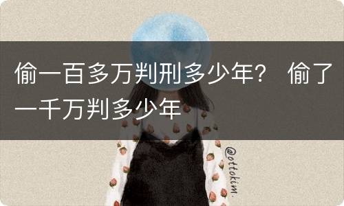 偷一百多万判刑多少年？ 偷了一千万判多少年