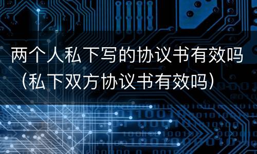 两个人私下写的协议书有效吗（私下双方协议书有效吗）