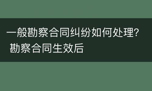 一般勘察合同纠纷如何处理？ 勘察合同生效后