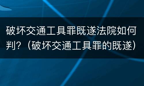 破坏交通工具罪既遂法院如何判?（破坏交通工具罪的既遂）