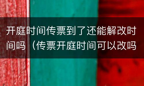 开庭时间传票到了还能解改时间吗（传票开庭时间可以改吗）