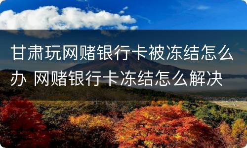 甘肃玩网赌银行卡被冻结怎么办 网赌银行卡冻结怎么解决