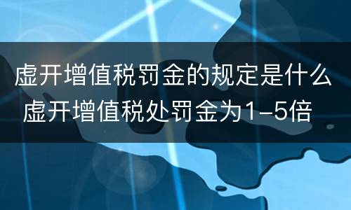 虚开增值税罚金的规定是什么 虚开增值税处罚金为1-5倍