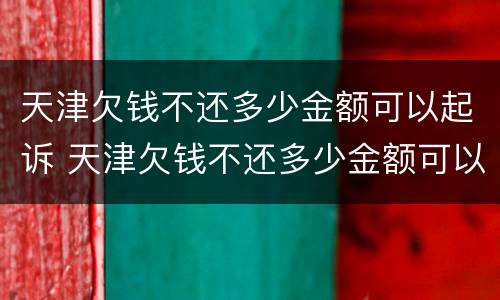 天津欠钱不还多少金额可以起诉 天津欠钱不还多少金额可以起诉诈骗