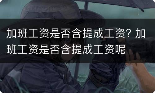 加班工资是否含提成工资? 加班工资是否含提成工资呢