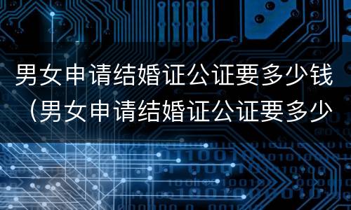 男女申请结婚证公证要多少钱（男女申请结婚证公证要多少钱呢）