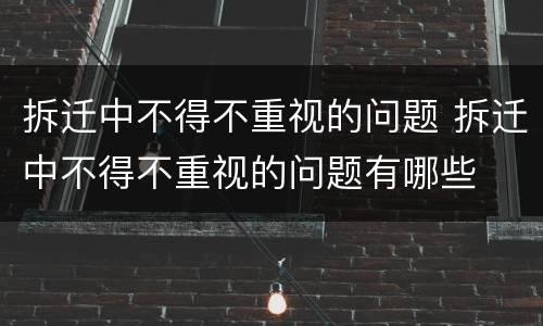 拆迁中不得不重视的问题 拆迁中不得不重视的问题有哪些