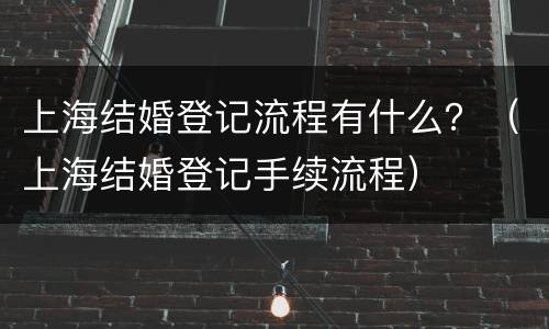 上海结婚登记流程有什么？（上海结婚登记手续流程）