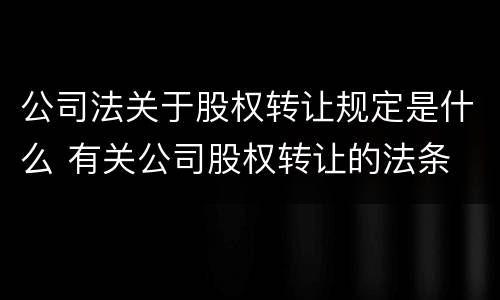 公司法关于股权转让规定是什么 有关公司股权转让的法条
