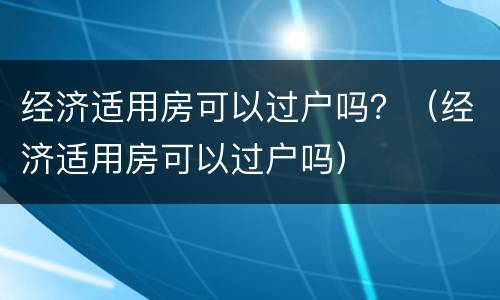 经济适用房可以过户吗？（经济适用房可以过户吗）