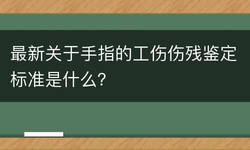 最新关于手指的工伤伤残鉴定标准是什么？