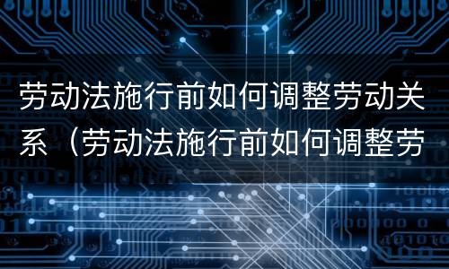 劳动法施行前如何调整劳动关系（劳动法施行前如何调整劳动关系的规定）