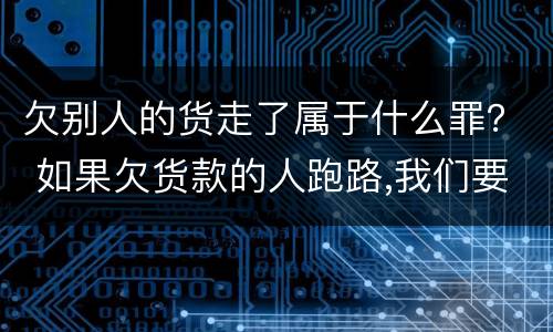 欠别人的货走了属于什么罪？ 如果欠货款的人跑路,我们要怎么办