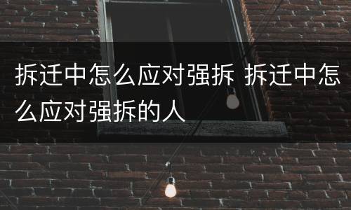 拆迁中怎么应对强拆 拆迁中怎么应对强拆的人