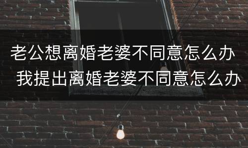 老公想离婚老婆不同意怎么办 我提出离婚老婆不同意怎么办