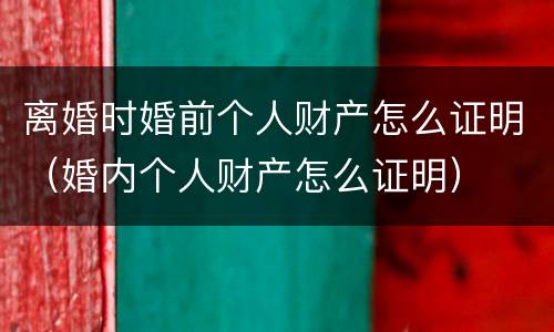 离婚时婚前个人财产怎么证明（婚内个人财产怎么证明）