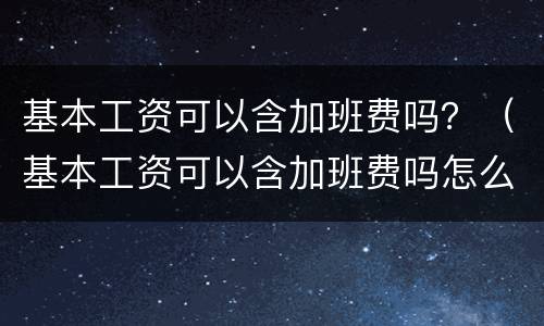 基本工资可以含加班费吗？（基本工资可以含加班费吗怎么算）