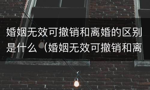 婚姻无效可撤销和离婚的区别是什么（婚姻无效可撤销和离婚的区别是什么呢）