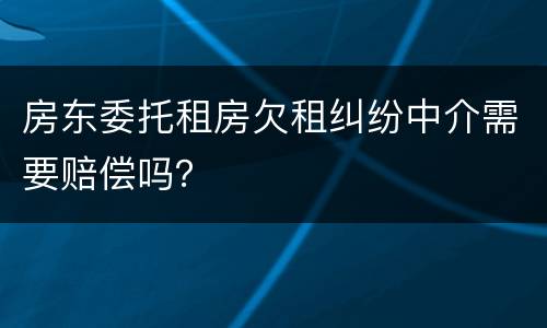 房东委托租房欠租纠纷中介需要赔偿吗？