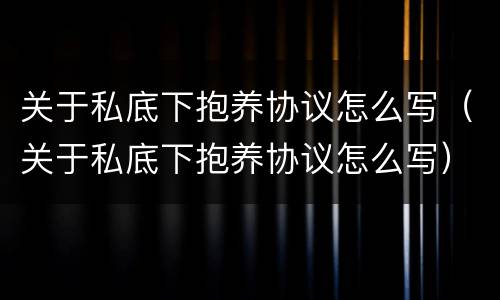 关于私底下抱养协议怎么写（关于私底下抱养协议怎么写）