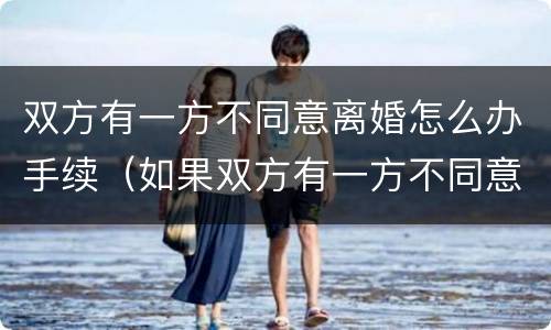 双方有一方不同意离婚怎么办手续（如果双方有一方不同意离婚怎么办）