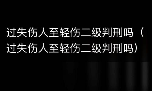 过失伤人至轻伤二级判刑吗（过失伤人至轻伤二级判刑吗）