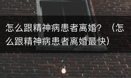 怎么跟精神病患者离婚？（怎么跟精神病患者离婚最快）