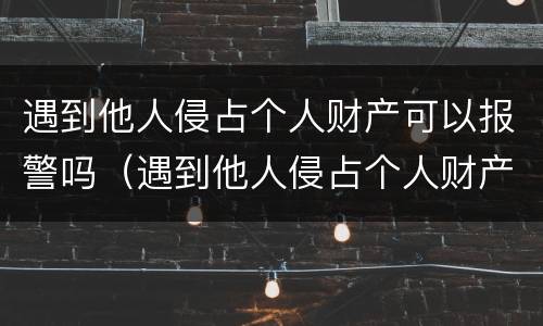 遇到他人侵占个人财产可以报警吗（遇到他人侵占个人财产可以报警吗）