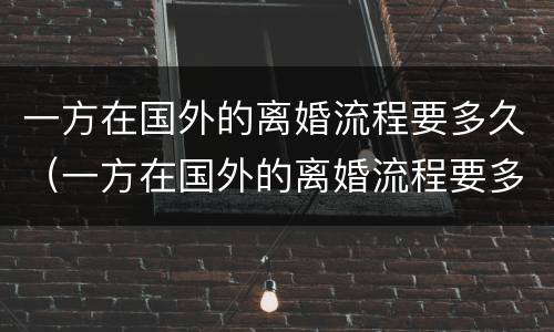 一方在国外的离婚流程要多久（一方在国外的离婚流程要多久才能离婚）