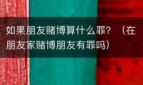 如果朋友赌博算什么罪？（在朋友家赌博朋友有罪吗）