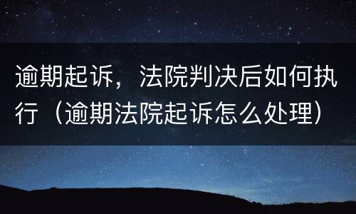 逾期起诉，法院判决后如何执行（逾期法院起诉怎么处理）