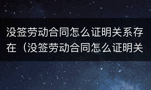没签劳动合同怎么证明关系存在（没签劳动合同怎么证明关系存在问题）