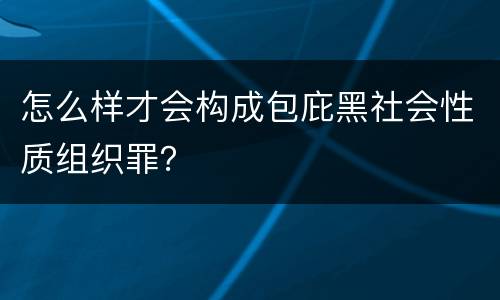 怎么样才会构成包庇黑社会性质组织罪？