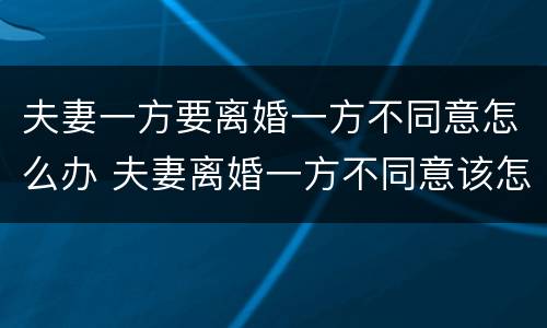 夫妻一方要离婚一方不同意怎么办 夫妻离婚一方不同意该怎么办