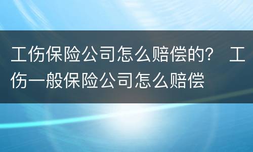 工伤保险公司怎么赔偿的？ 工伤一般保险公司怎么赔偿
