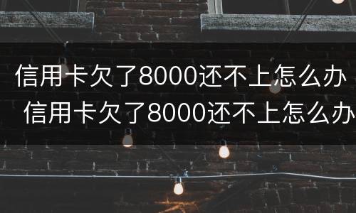 信用卡欠了8000还不上怎么办 信用卡欠了8000还不上怎么办呢