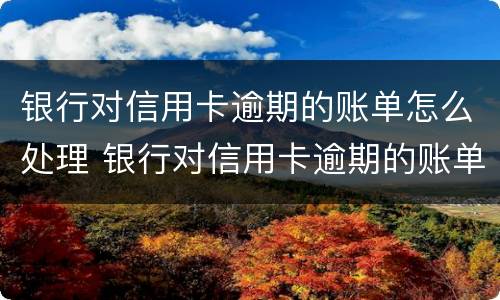 银行对信用卡逾期的账单怎么处理 银行对信用卡逾期的账单怎么处理好