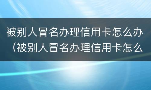 被别人冒名办理信用卡怎么办（被别人冒名办理信用卡怎么办理）