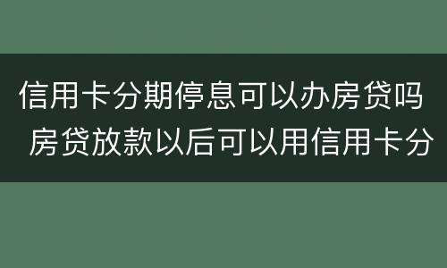信用卡分期停息可以办房贷吗 房贷放款以后可以用信用卡分期了嘛