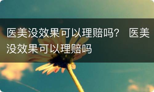 医美没效果可以理赔吗？ 医美没效果可以理赔吗