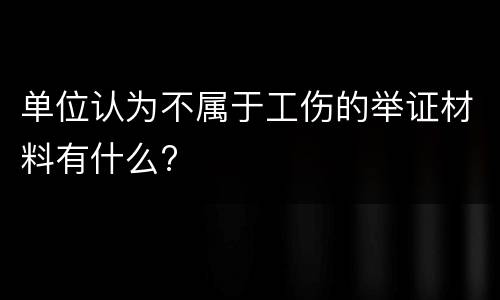 单位认为不属于工伤的举证材料有什么?