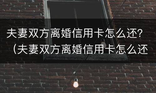 夫妻双方离婚信用卡怎么还？（夫妻双方离婚信用卡怎么还清）