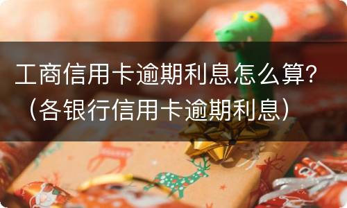 工商信用卡逾期利息怎么算？（各银行信用卡逾期利息）
