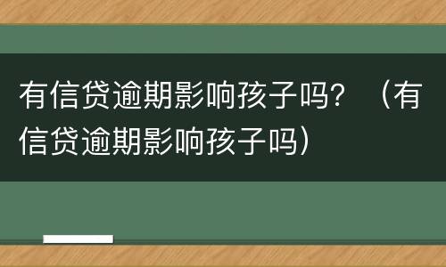有信贷逾期影响孩子吗？（有信贷逾期影响孩子吗）