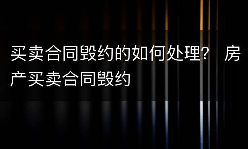 买卖合同毁约的如何处理？ 房产买卖合同毁约