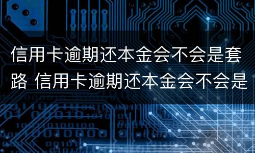 信用卡逾期还本金会不会是套路 信用卡逾期还本金会不会是套路贷