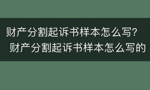 财产分割起诉书样本怎么写？ 财产分割起诉书样本怎么写的