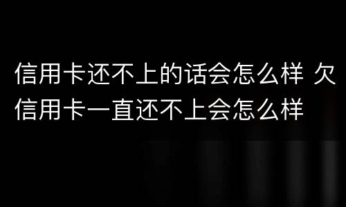 信用卡还不上的话会怎么样 欠信用卡一直还不上会怎么样