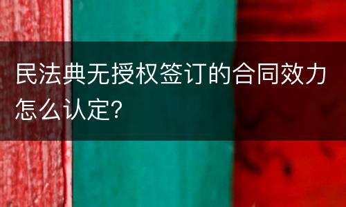 民法典无授权签订的合同效力怎么认定？
